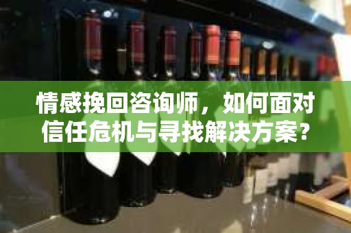 情感挽回咨询师,如何面对信任危机与寻找解决方案? 情感挽回咨询师,如何面对信任危机与寻找解决方案?