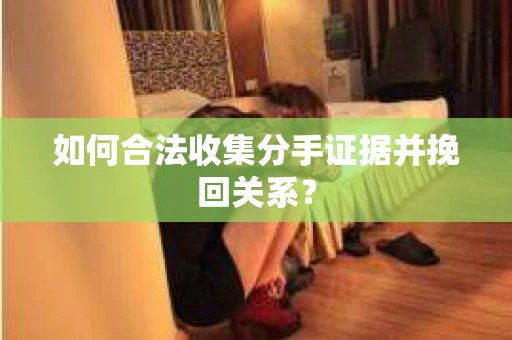 如何合法收集分手证据并挽回关系? 如何合法收集分手证据并挽回关系?