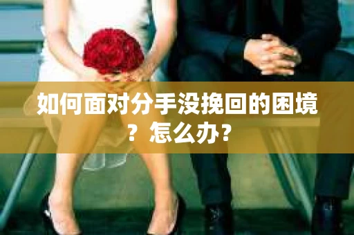 如何面对分手没挽回的困境？怎么办？