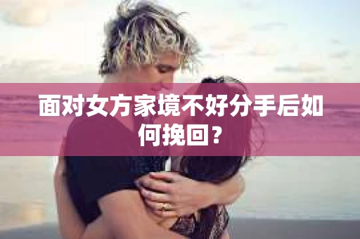面对女方家境不好分手后如何挽回? 面对女方家境不好分手后如何挽回?