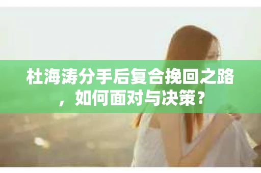 杜海涛分手后复合挽回之路，如何面对与决策？