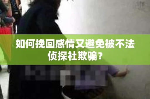如何挽回感情又避免被不法侦探社欺骗？