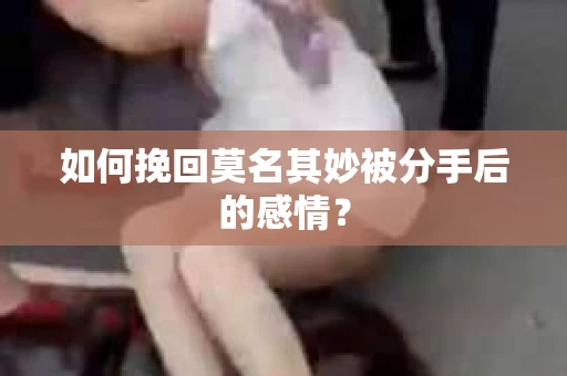 如何挽回莫名其妙被分手后的感情？