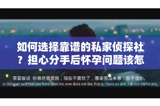 如何选择靠谱的私家侦探社？担心分手后怀孕问题该怎么办？