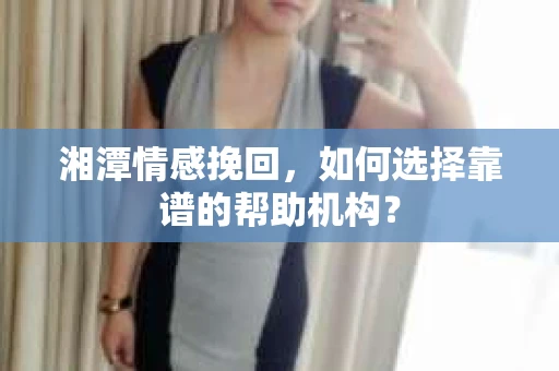 湘潭情感挽回，如何选择靠谱的帮助机构？