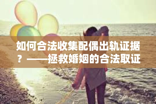 如何合法收集配偶出轨证据？——拯救婚姻的合法取证记