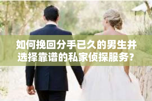 如何挽回分手已久的男生并选择靠谱的私家侦探服务？