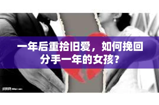 一年后重拾旧爱,如何挽回分手一年的女孩? 一年后重拾旧爱,如何挽回分手一年的女孩?