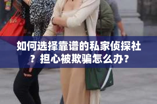 如何选择靠谱的私家侦探社?担心被欺骗怎么办? 如何选择靠谱的私家侦探社?担心被欺骗怎么办?