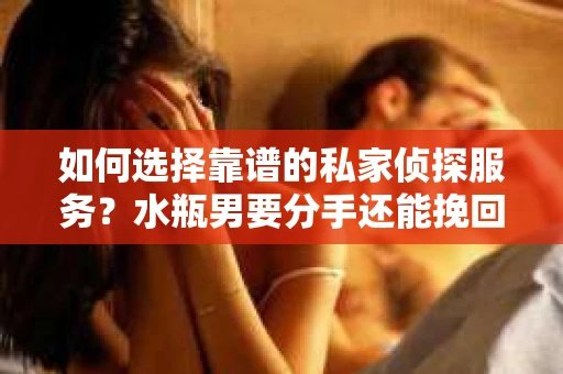 如何选择靠谱的私家侦探服务?水瓶男要分手还能挽回吗? 如何选择靠谱的私家侦探服务?水瓶男要分手还能挽回吗?