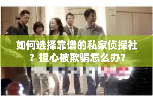 如何选择靠谱的私家侦探社？担心被欺骗怎么办？