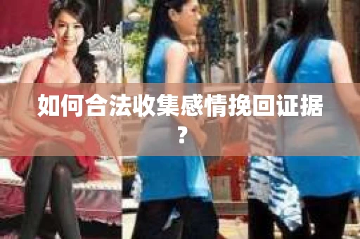 如何合法收集感情挽回证据？