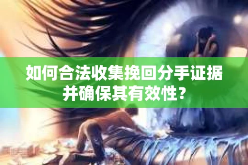 如何合法收集挽回分手证据并确保其有效性？