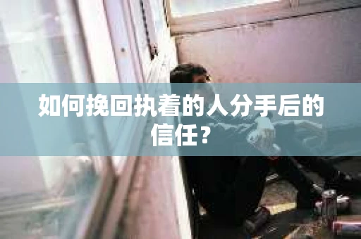 如何挽回执着的人分手后的信任? 如何挽回执着的人分手后的信任?
