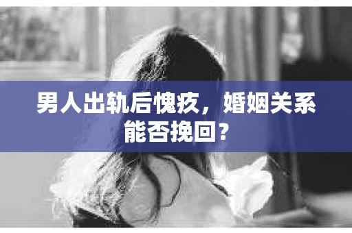 男人出轨后愧疚,婚姻关系能否挽回? 男人出轨后愧疚,婚姻关系能否挽回?