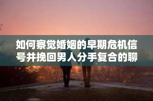 如何察觉婚姻的早期危机信号并挽回男人分手复合的聊天技巧？