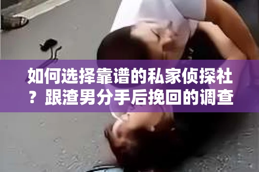 如何选择靠谱的私家侦探社？跟渣男分手后挽回的调查服务怎么办？