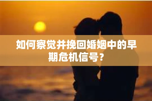 如何察觉并挽回婚姻中的早期危机信号? 如何察觉并挽回婚姻中的早期危机信号?