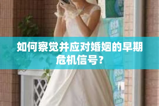 如何察觉并应对婚姻的早期危机信号? 如何察觉并应对婚姻的早期危机信号?