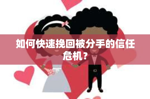 如何快速挽回被分手的信任危机？