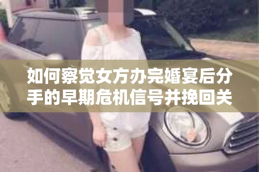 如何察觉女方办完婚宴后分手的早期危机信号并挽回关系? 如何察觉女方办完婚宴后分手的早期危机信号并挽回关系?