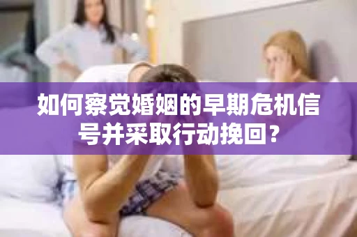 如何察觉婚姻的早期危机信号并采取行动挽回？