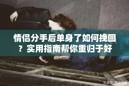情侣分手后单身了如何挽回？实用指南帮你重归于好