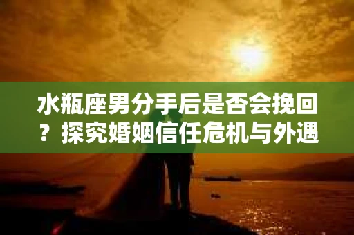 水瓶座男分手后是否会挽回？探究婚姻信任危机与外遇嫌疑的应对策略