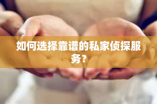 如何选择靠谱的私家侦探服务？