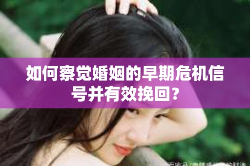 如何察觉婚姻的早期危机信号并有效挽回？