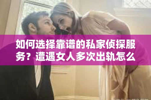 如何选择靠谱的私家侦探服务？遭遇女人多次出轨怎么办？