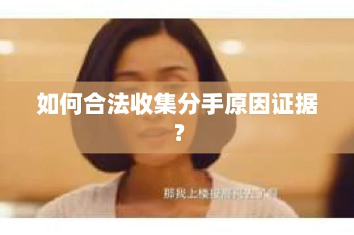 如何合法收集分手原因证据？