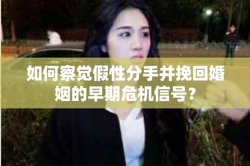 如何察觉假性分手并挽回婚姻的早期危机信号? 如何察觉假性分手并挽回婚姻的早期危机信号?