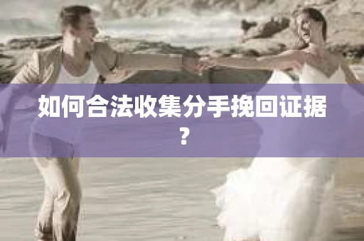 如何合法收集分手挽回证据？