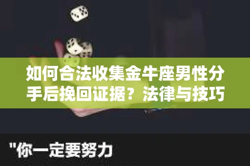 如何合法收集金牛座男性分手后挽回证据？法律与技巧的双重指导