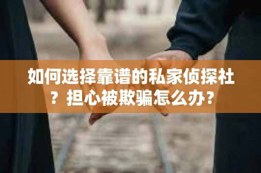 如何选择靠谱的私家侦探社？担心被欺骗怎么办？