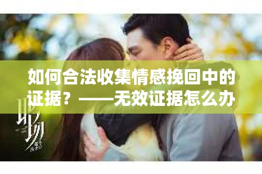 如何合法收集情感挽回中的证据？——无效证据怎么办？