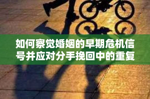 如何察觉婚姻的早期危机信号并应对分手挽回中的重复错误？