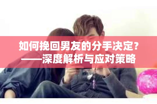 如何挽回男友的分手决定？——深度解析与应对策略