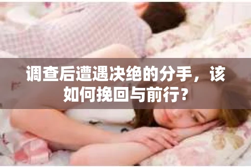 调查后遭遇决绝的分手，该如何挽回与前行？