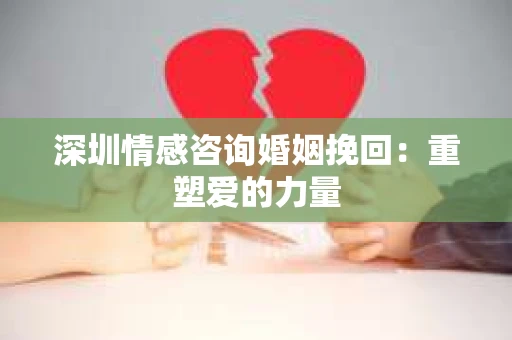 深圳情感咨询婚姻挽回:重塑爱的力量 深圳情感咨询婚姻挽回:重塑爱的力量
