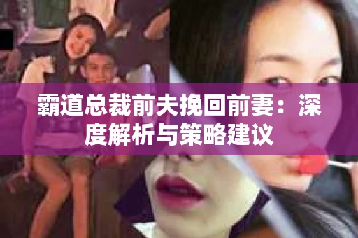 霸道总裁前夫挽回前妻：深度解析与策略建议