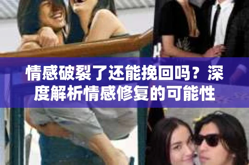情感破裂了还能挽回吗？深度解析情感修复的可能性