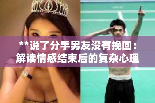 **说了分手男友没有挽回:解读情感结束后的复杂心理与现实** **说了分手男友没有挽回:解读情感结束后的复杂心理与现实**
