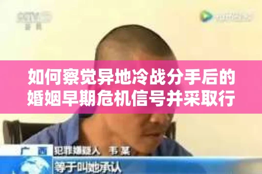 如何察觉异地冷战分手后的婚姻早期危机信号并采取行动? 如何察觉异地冷战分手后的婚姻早期危机信号并采取行动?