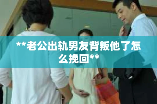 **老公出轨男友背叛他了怎么挽回** **老公出轨男友背叛他了怎么挽回**