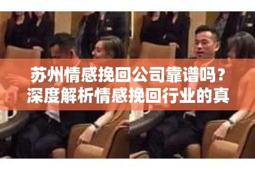 苏州情感挽回公司靠谱吗？深度解析情感挽回行业的真实面貌
