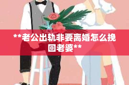 **老公出轨非要离婚怎么挽回老婆**