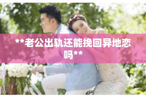 **老公出轨还能挽回异地恋吗**