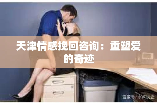 天津情感挽回咨询：重塑爱的奇迹